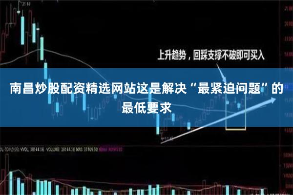 南昌炒股配资精选网站这是解决“最紧迫问题”的最低要求