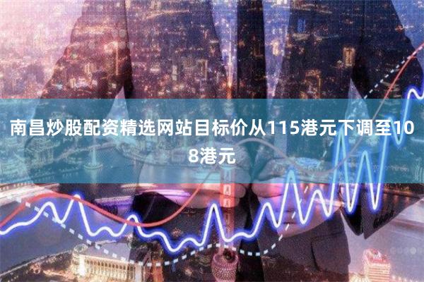 南昌炒股配资精选网站目标价从115港元下调至108港元