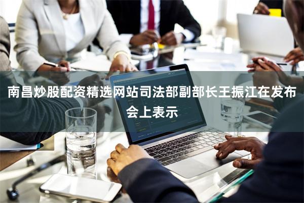 南昌炒股配资精选网站司法部副部长王振江在发布会上表示