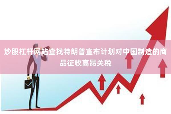 炒股杠杆网站查找特朗普宣布计划对中国制造的商品征收高昂关税