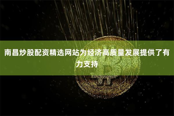 南昌炒股配资精选网站为经济高质量发展提供了有力支持
