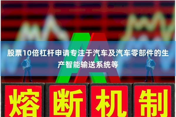 股票10倍杠杆申请专注于汽车及汽车零部件的生产智能输送系统等