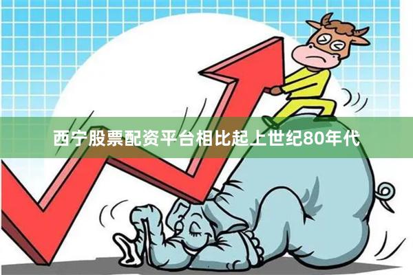西宁股票配资平台相比起上世纪80年代