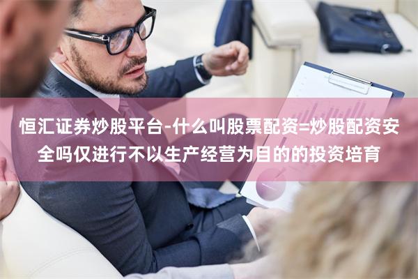 恒汇证券炒股平台-什么叫股票配资=炒股配资安全吗仅进行不以生产经营为目的的投资培育