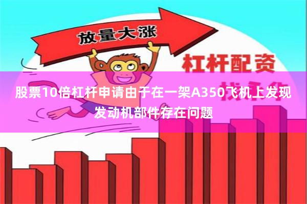 股票10倍杠杆申请由于在一架A350飞机上发现发动机部件存在问题