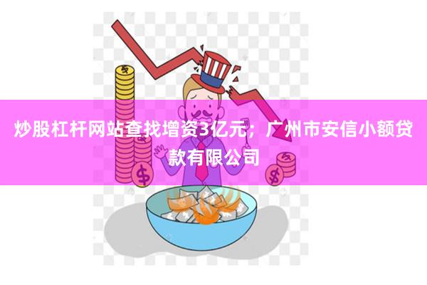 炒股杠杆网站查找增资3亿元;广州市安信小额贷款有限公司