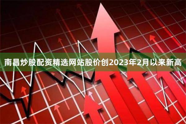 南昌炒股配资精选网站股价创2023年2月以来新高