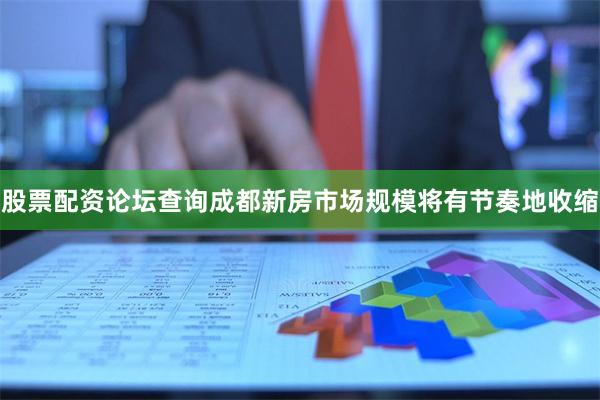 股票配资论坛查询成都新房市场规模将有节奏地收缩