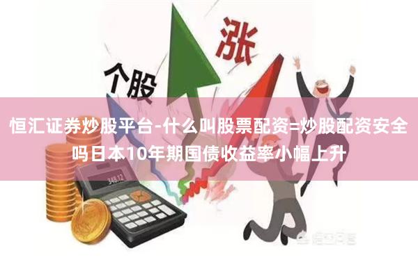 恒汇证券炒股平台-什么叫股票配资=炒股配资安全吗日本10年期国债收益率小幅上升