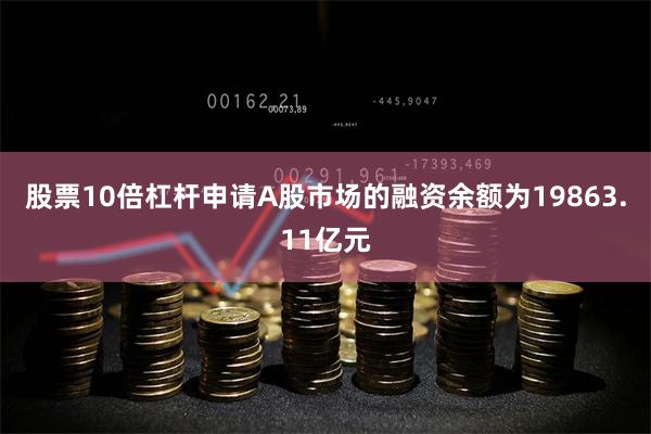 股票10倍杠杆申请A股市场的融资余额为19863.11亿元