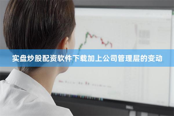 实盘炒股配资软件下载加上公司管理层的变动