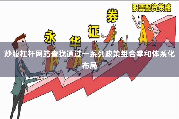 炒股杠杆网站查找通过一系列政策组合拳和体系化布局